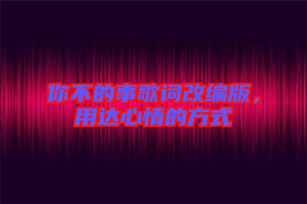 你不的事歌詞改編版，用達心情的方式