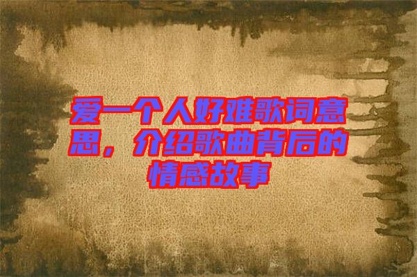 愛一個人好難歌詞意思，介紹歌曲背后的情感故事