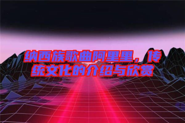 納西族歌曲阿里里，傳統(tǒng)文化的介紹與欣賞