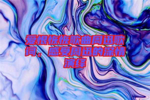 愛恨恢恢歌曲周迅歌詞，感受周迅的深情演繹
