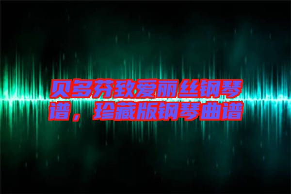 貝多芬致愛麗絲鋼琴譜，珍藏版鋼琴曲譜