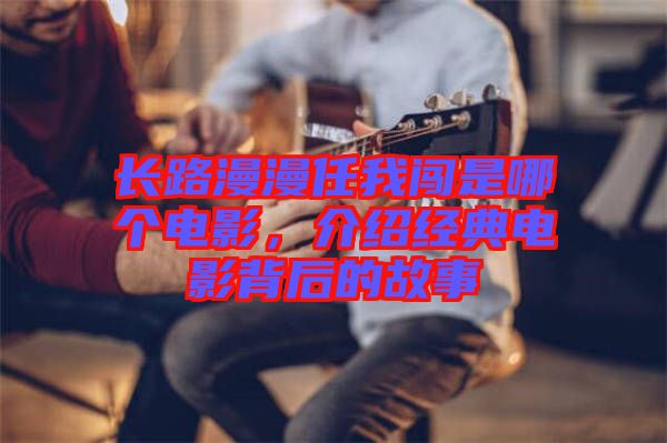 長路漫漫任我闖是哪個電影，介紹經(jīng)典電影背后的故事