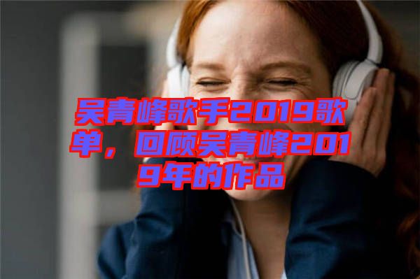 吳青峰歌手2019歌單，回顧吳青峰2019年的作品