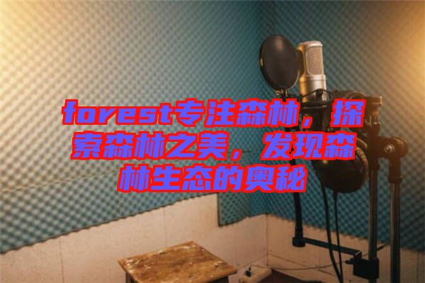 forest專(zhuān)注森林，探索森林之美，發(fā)現(xiàn)森林生態(tài)的奧秘