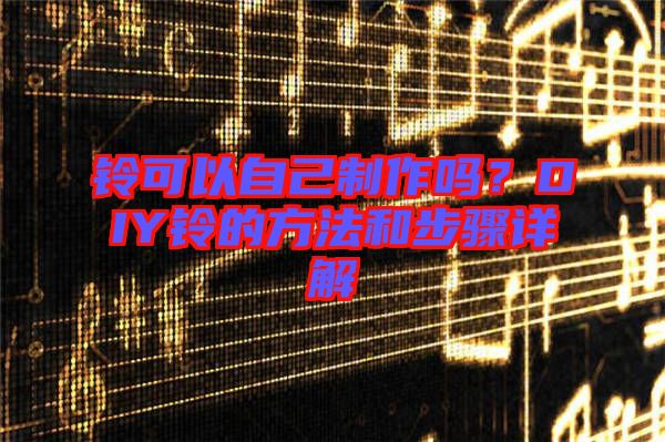 鈴可以自己制作嗎？DIY鈴的方法和步驟詳解