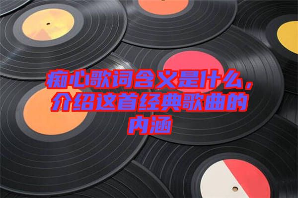 癡心歌詞含義是什么，介紹這首經(jīng)典歌曲的內(nèi)涵