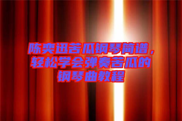 陳奕迅苦瓜鋼琴簡譜，輕松學(xué)會(huì)彈奏苦瓜的鋼琴曲教程