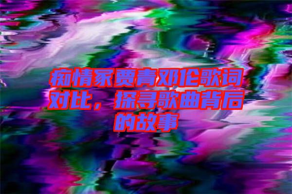 癡情冢賈青鄧倫歌詞對比，探尋歌曲背后的故事