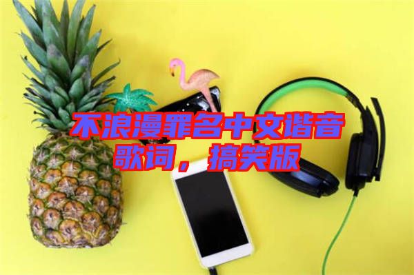 不浪漫罪名中文諧音歌詞，搞笑版