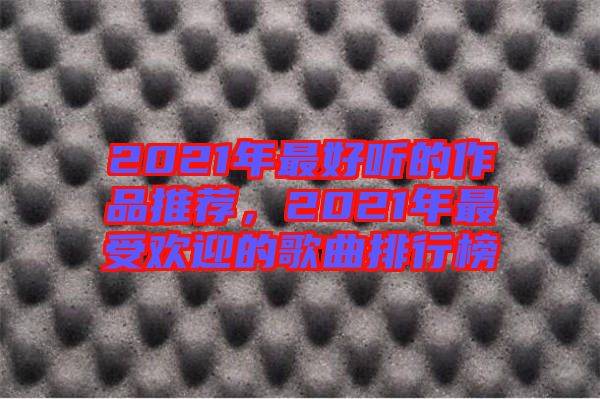 2021年最好聽的作品推薦，2021年最受歡迎的歌曲排行榜