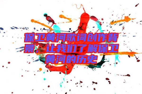 保衛(wèi)黃河歌詞創(chuàng)作背景，讓我們了解保衛(wèi)黃河的歷史