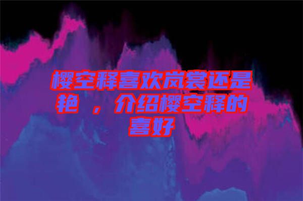 櫻空釋喜歡嵐裳還是艷炟，介紹櫻空釋的喜好