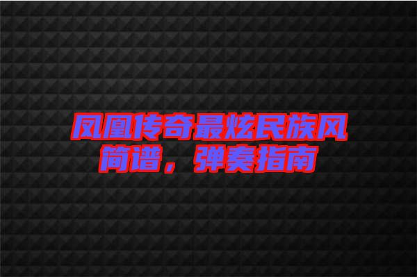 鳳凰傳奇最炫民族風(fēng)簡(jiǎn)譜，彈奏指南