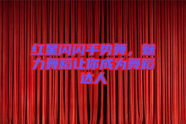 紅星閃閃手勢舞，魅力舞蹈讓你成為舞蹈達人