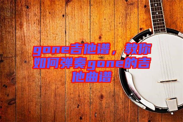 gone吉他譜，教你如何彈奏gone的吉他曲譜