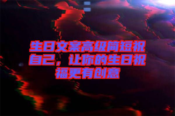生日文案高級(jí)簡(jiǎn)短祝自己，讓你的生日祝福更有創(chuàng)意
