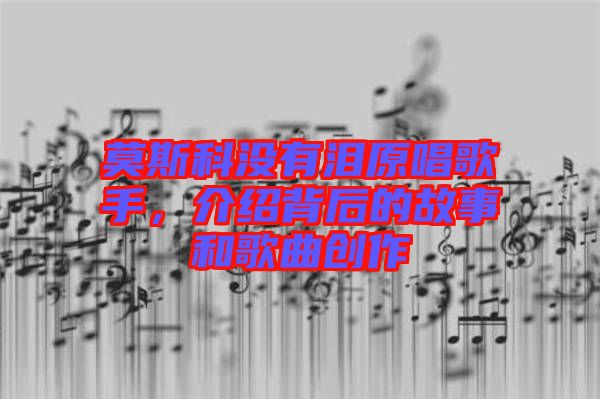 莫斯科沒有淚原唱歌手，介紹背后的故事和歌曲創(chuàng)作