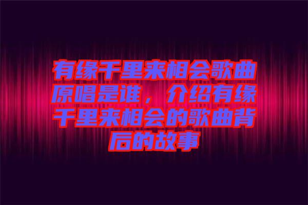 有緣千里來(lái)相會(huì)歌曲原唱是誰(shuí)，介紹有緣千里來(lái)相會(huì)的歌曲背后的故事