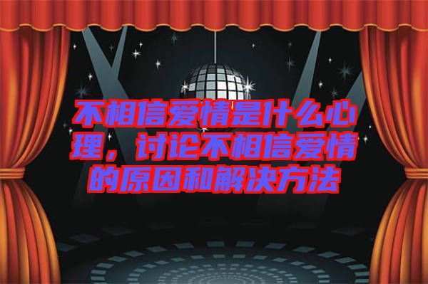 不相信愛情是什么心理，討論不相信愛情的原因和解決方法