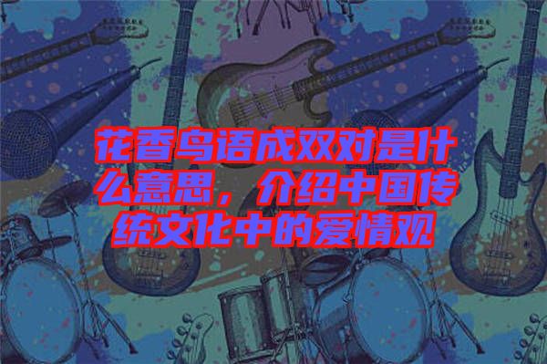 花香鳥語成雙對是什么意思，介紹中國傳統(tǒng)文化中的愛情觀