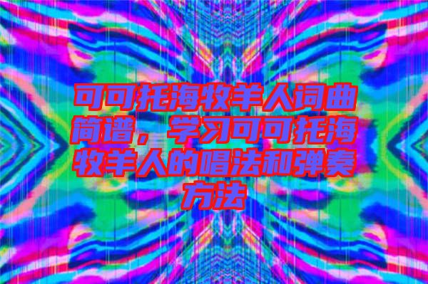 可可托海牧羊人詞曲簡譜，學(xué)習(xí)可可托海牧羊人的唱法和彈奏方法