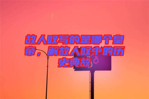 故人嘆寫的是哪個(gè)皇帝，解故人嘆中的歷史典故