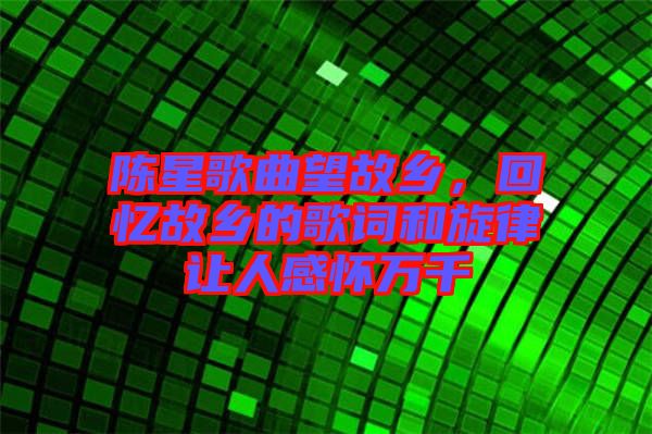 陳星歌曲望故鄉(xiāng)，回憶故鄉(xiāng)的歌詞和旋律讓人感懷萬(wàn)千