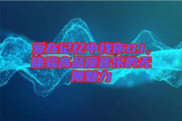 愛(ài)在記憶中找你DJ，體驗(yàn)高品質(zhì)音樂(lè)的無(wú)限魅力