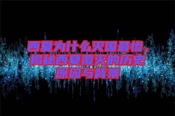 西夏為什么滅國(guó)最慘，揭秘西夏覆滅的歷史原因與背景
