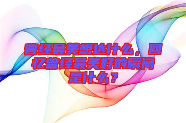 曾經(jīng)最美想達(dá)什么，回憶曾經(jīng)最美好的瞬間是什么？