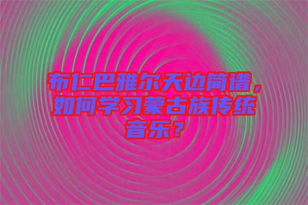 布仁巴雅爾天邊簡(jiǎn)譜，如何學(xué)習(xí)蒙古族傳統(tǒng)音樂(lè)？