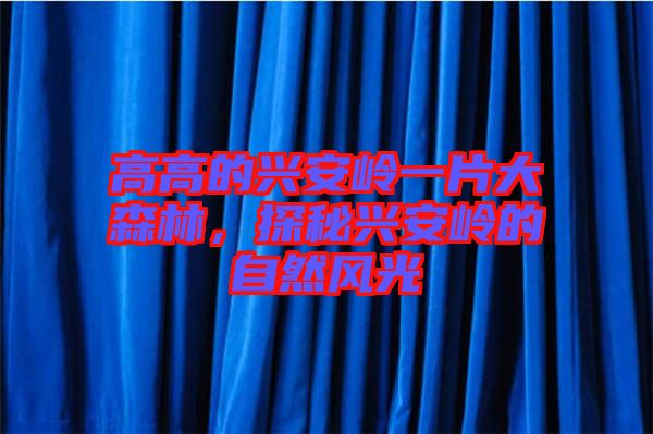 高高的興安嶺一片大森林，探秘興安嶺的自然風(fēng)光