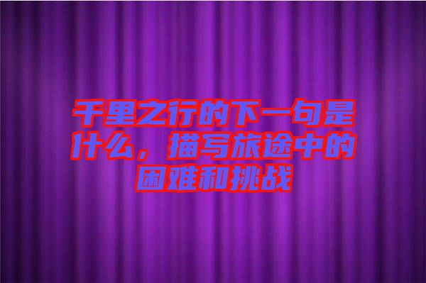 千里之行的下一句是什么，描寫旅途中的困難和挑戰(zhàn)
