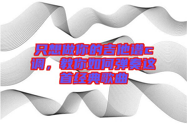 只想做你的吉他譜c調(diào)，教你如何彈奏這首經(jīng)典歌曲