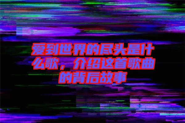 愛到世界的盡頭是什么歌，介紹這首歌曲的背后故事