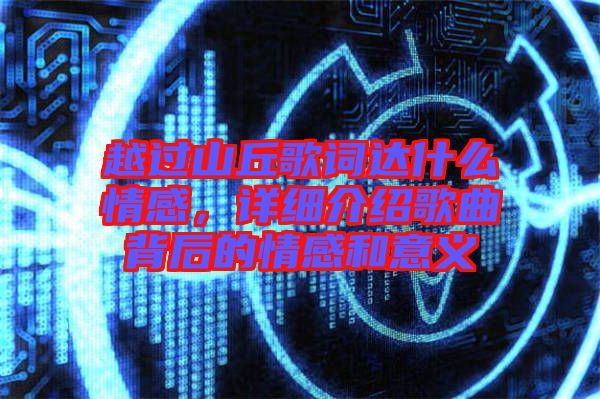 越過山丘歌詞達什么情感，詳細介紹歌曲背后的情感和意義