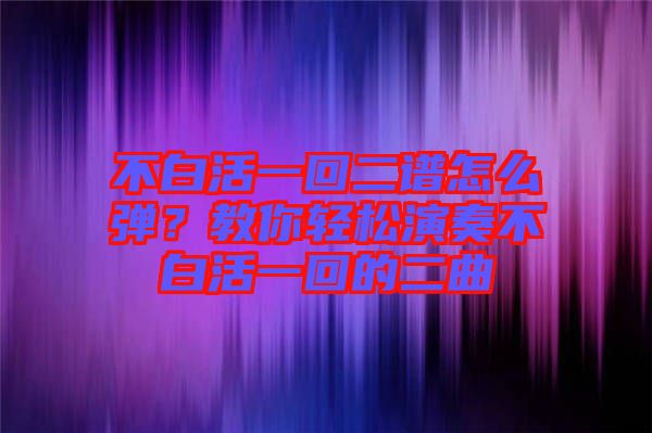 不白活一回二譜怎么彈？教你輕松演奏不白活一回的二曲