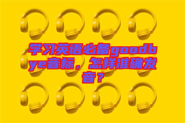 學習英語必備goodbye音標，怎樣準確發(fā)音？