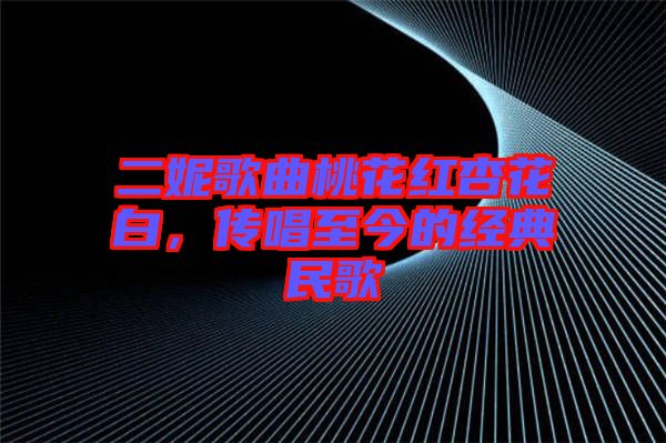 二妮歌曲桃花紅杏花白，傳唱至今的經(jīng)典民歌