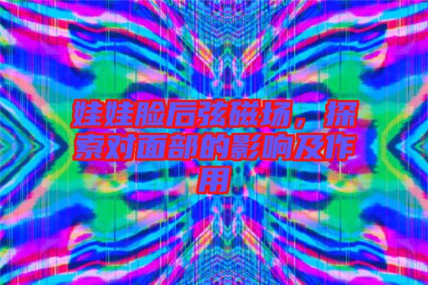 娃娃臉后弦磁場(chǎng)，探索對(duì)面部的影響及作用
