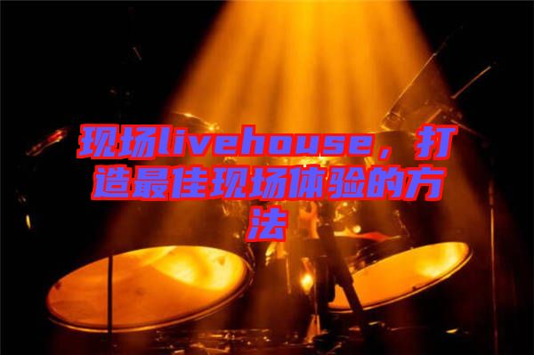 現(xiàn)場livehouse，打造最佳現(xiàn)場體驗(yàn)的方法
