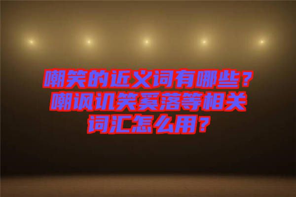 嘲笑的近義詞有哪些？嘲諷譏笑奚落等相關(guān)詞匯怎么用？
