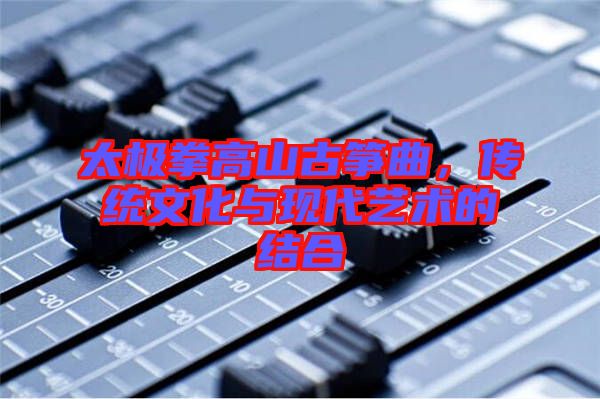 太極拳高山古箏曲，傳統(tǒng)文化與現(xiàn)代藝術(shù)的結(jié)合