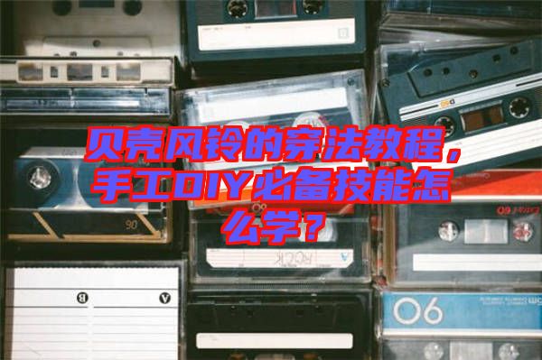 貝殼風(fēng)鈴的穿法教程，手工DIY必備技能怎么學(xué)？