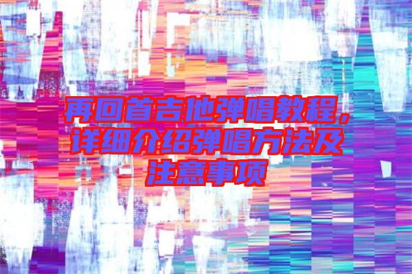 再回首吉他彈唱教程，詳細介紹彈唱方法及注意事項