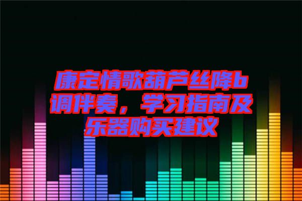 康定情歌葫蘆絲降b調(diào)伴奏，學(xué)習(xí)指南及樂(lè)器購(gòu)買(mǎi)建議