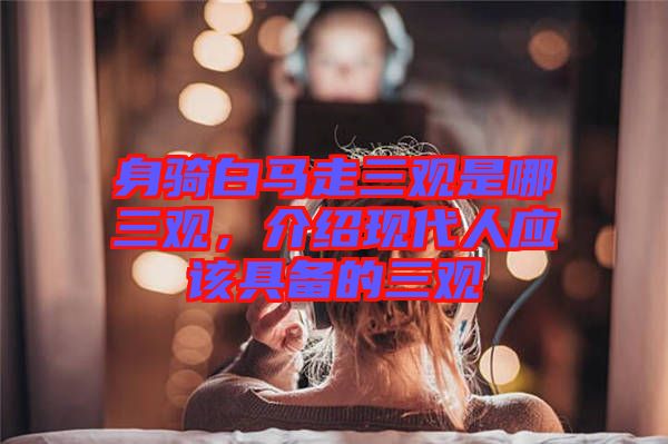 身騎白馬走三觀是哪三觀，介紹現(xiàn)代人應(yīng)該具備的三觀