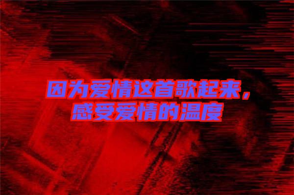 因為愛情這首歌起來，感受愛情的溫度