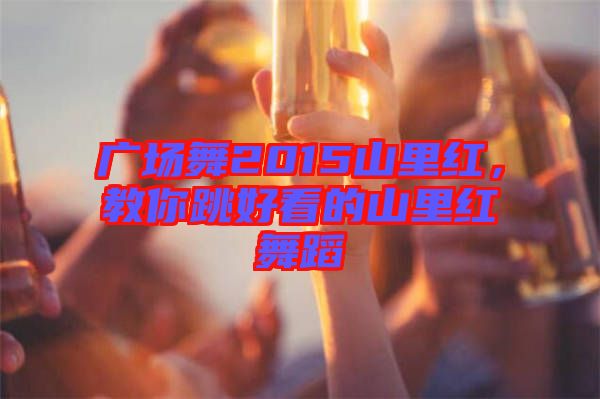 廣場(chǎng)舞2015山里紅，教你跳好看的山里紅舞蹈