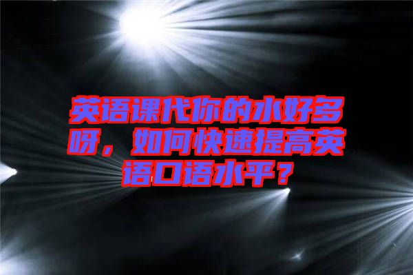 英語(yǔ)課代你的水好多呀，如何快速提高英語(yǔ)口語(yǔ)水平？